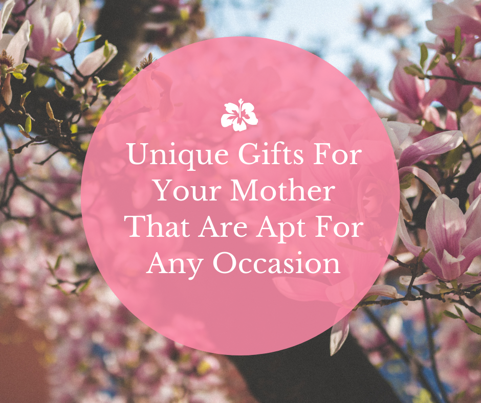 Unique Gifts For Your Mother That Are Apt For Any Occasion